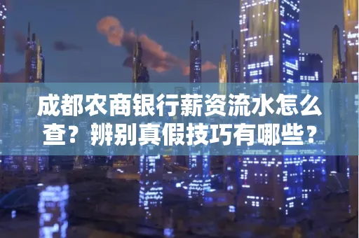 成都农商银行薪资流水怎么查?辨别真假技巧有哪些?