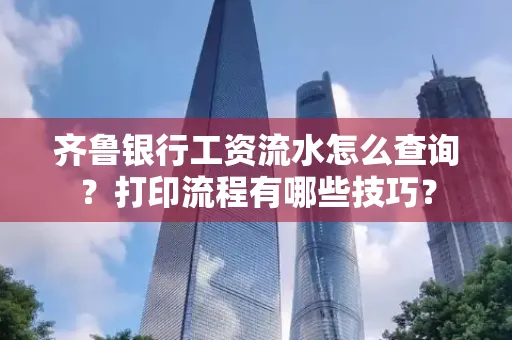 齐鲁银行工资流水怎么查询？打印流程有哪些技巧？