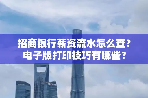 招商银行薪资流水怎么查？电子版打印技巧有哪些？