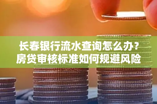 长春银行流水查询怎么办?房贷审核标准如何规避风险?
